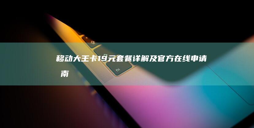 移动大王卡19元套餐详解及官方在线申请指南