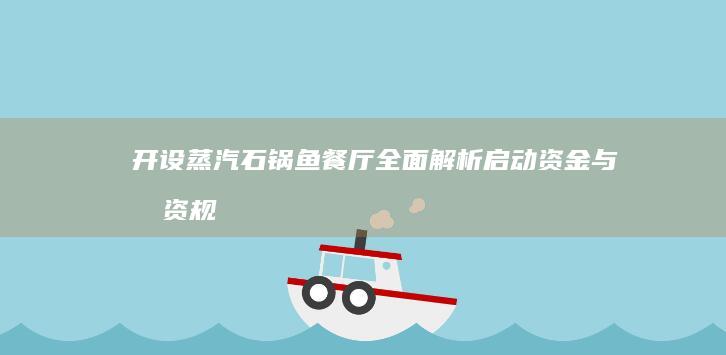 开设蒸汽石锅鱼餐厅：全面解析启动资金与投资规模